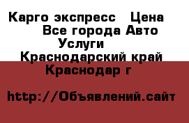 Карго экспресс › Цена ­ 100 - Все города Авто » Услуги   . Краснодарский край,Краснодар г.